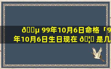 🌵 99年10月6日命格「99年10月6日生日现在 🦋 是几周岁」
